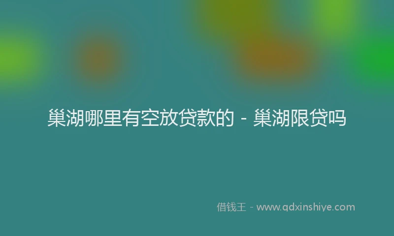 巢湖哪里有空放贷款的 - 巢湖限贷吗