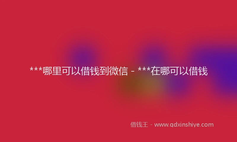 ***哪里可以借钱到微信 - ***在哪可以借钱