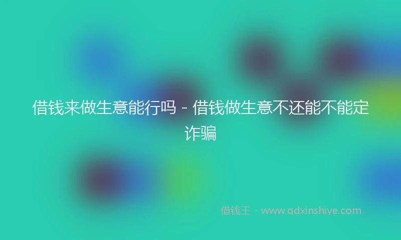借钱来做生意能行吗 - 借钱做生意不还能不能定诈骗