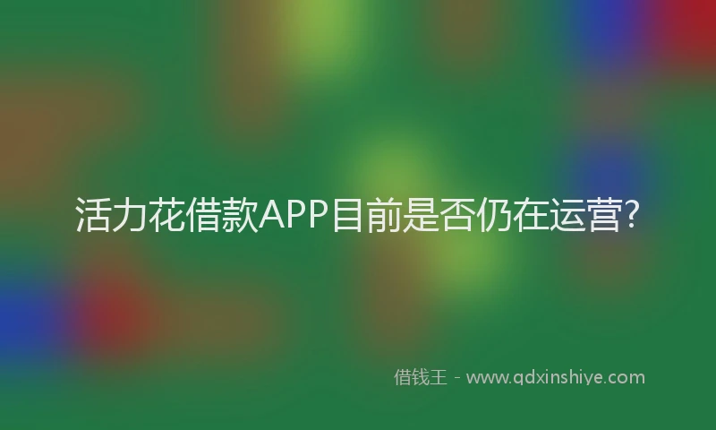 活力花借款APP目前是否仍在运营?