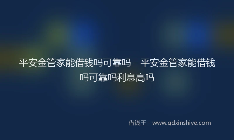 平安金管家能借钱吗可靠吗 - 平安金管家能借钱吗可靠吗利息高吗