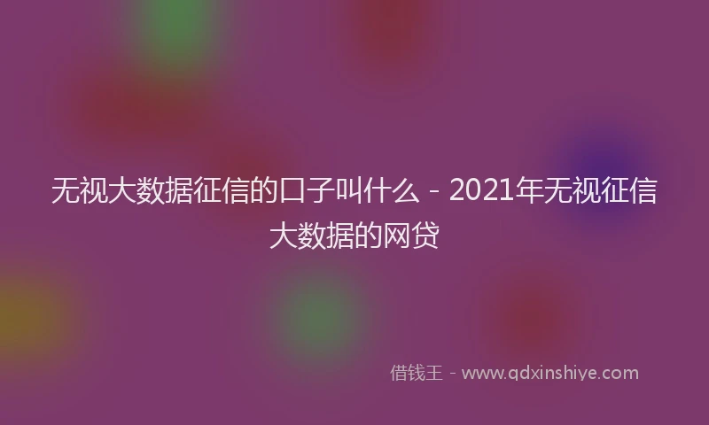 无视大数据征信的口子叫什么 - 2021年无视征信大数据的网贷