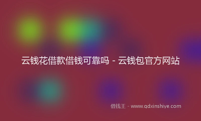 云钱花借款借钱可靠吗 - 云钱包官方网站