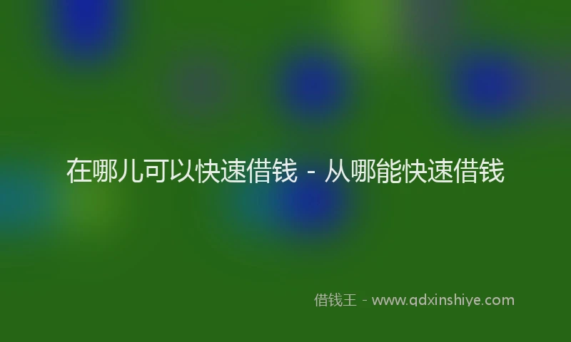 在哪儿可以快速借钱 - 从哪能快速借钱