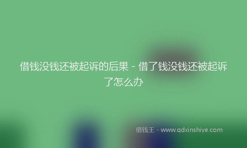 借钱没钱还被起诉的后果 - 借了钱没钱还被起诉了怎么办