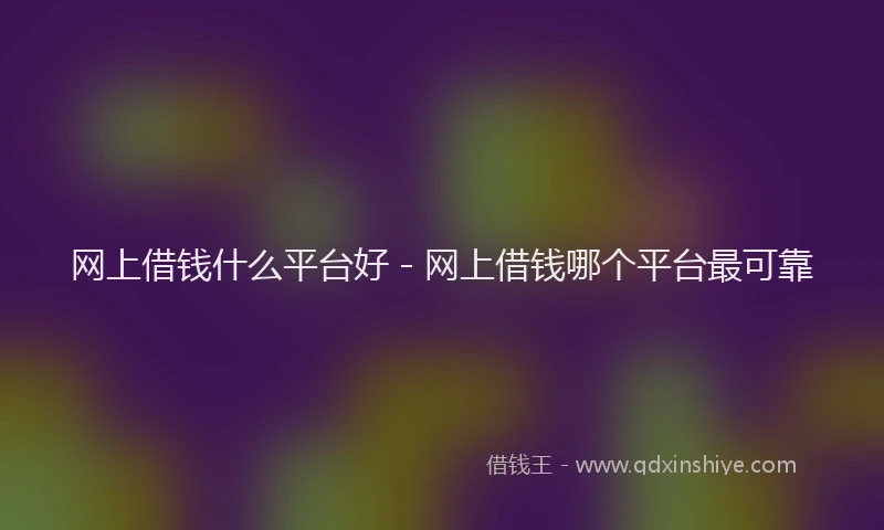 网上借钱什么平台好 - 网上借钱哪个平台最可靠