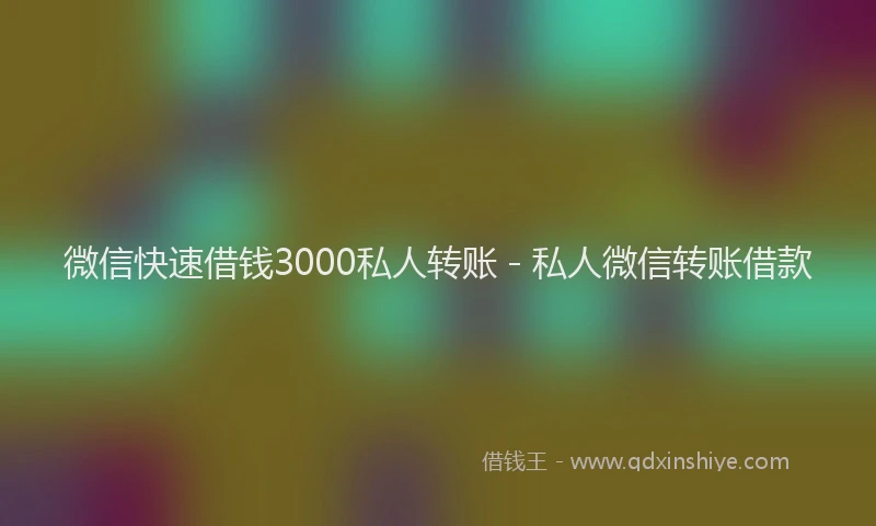 微信快速借钱3000私人转账 - 私人微信转账借款