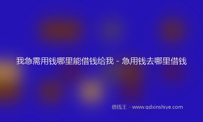 我急需用钱哪里能借钱给我 - 急用钱去哪里借钱