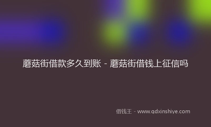 蘑菇街借款多久到账 - 蘑菇街借钱上征信吗