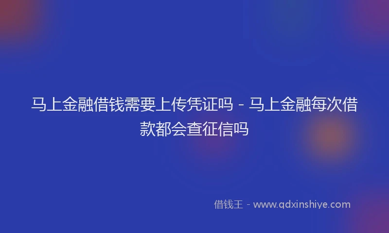 马上金融借钱需要上传凭证吗 - 马上金融每次借款都会查征信吗