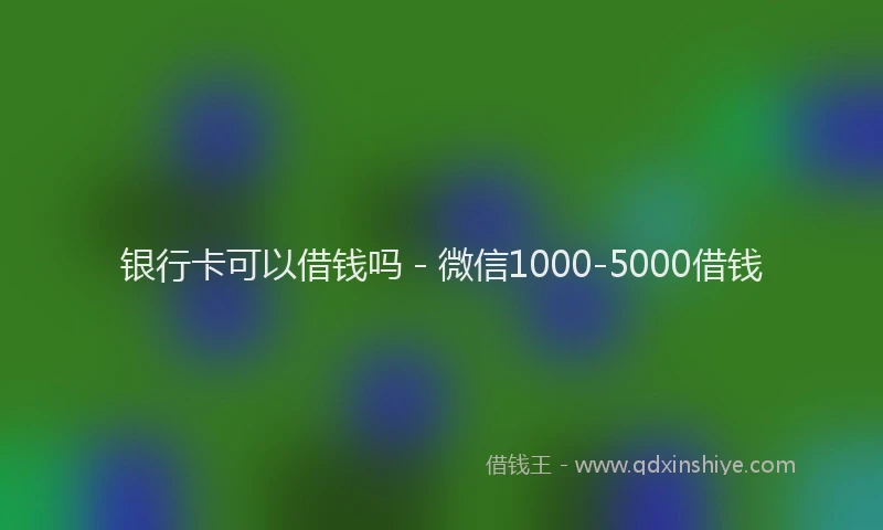 银行卡可以借钱吗 - 微信1000-5000借钱