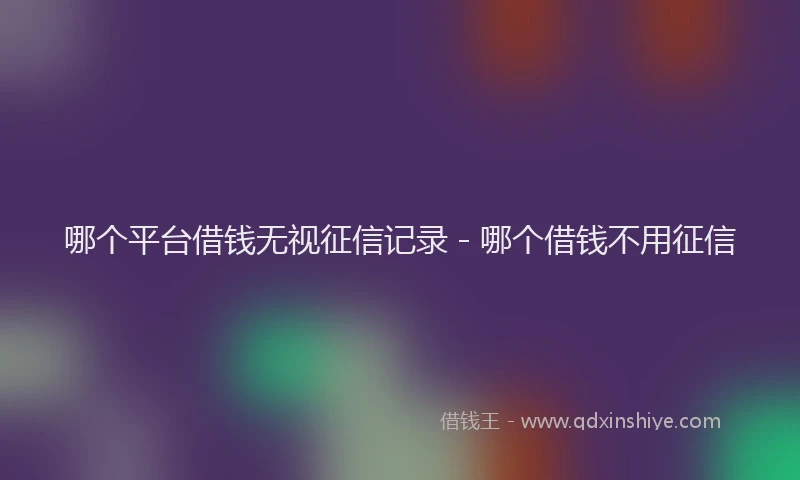 哪个平台借钱无视征信记录 - 哪个借钱不用征信