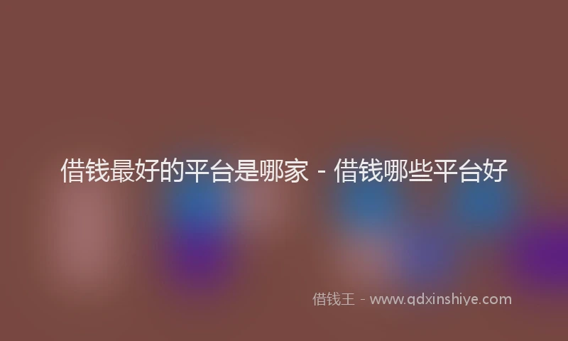 借钱最好的平台是哪家 - 借钱哪些平台好