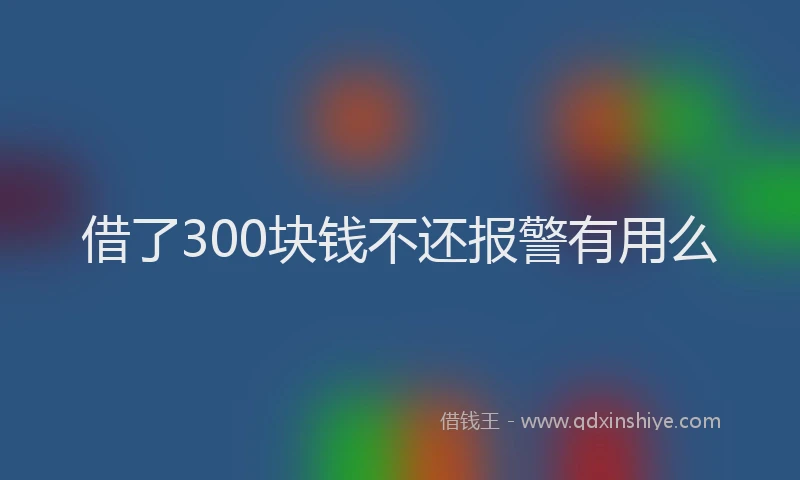 借了300块钱不还报警有用么