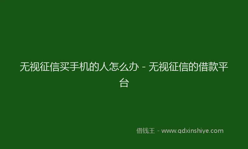 无视征信买手机的人怎么办 - 无视征信的借款平台
