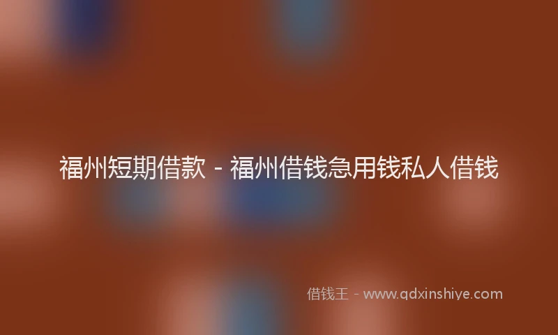 福州短期借款 - 福州借钱急用钱私人借钱