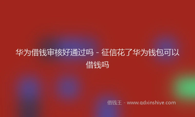 华为借钱审核好通过吗 - 征信花了华为钱包可以借钱吗