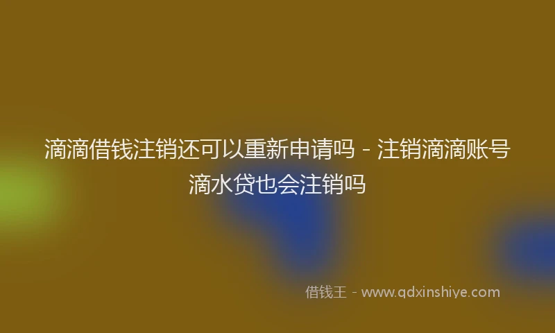 滴滴借钱注销还可以重新申请吗 - 注销滴滴账号滴水贷也会注销吗