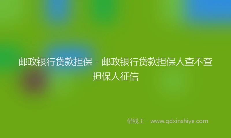 邮政银行贷款担保 - 邮政银行贷款担保人查不查担保人征信