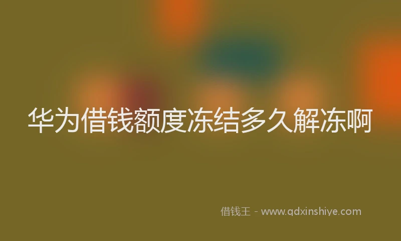 华为借钱额度冻结多久解冻啊