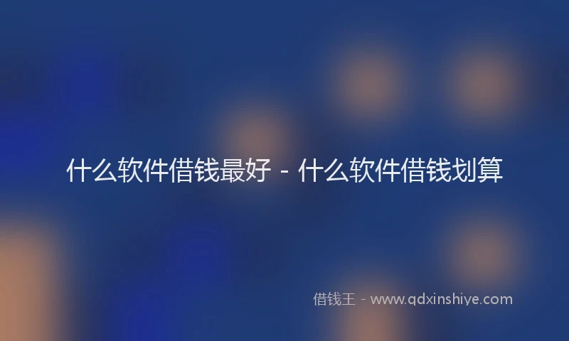 什么软件借钱最好 - 什么软件借钱划算