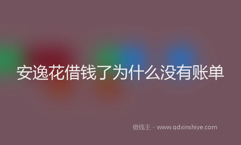 安逸花借钱了为什么没有账单