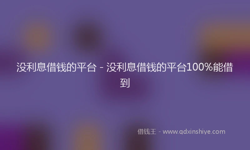 没利息借钱的平台 - 没利息借钱的平台100%能借到