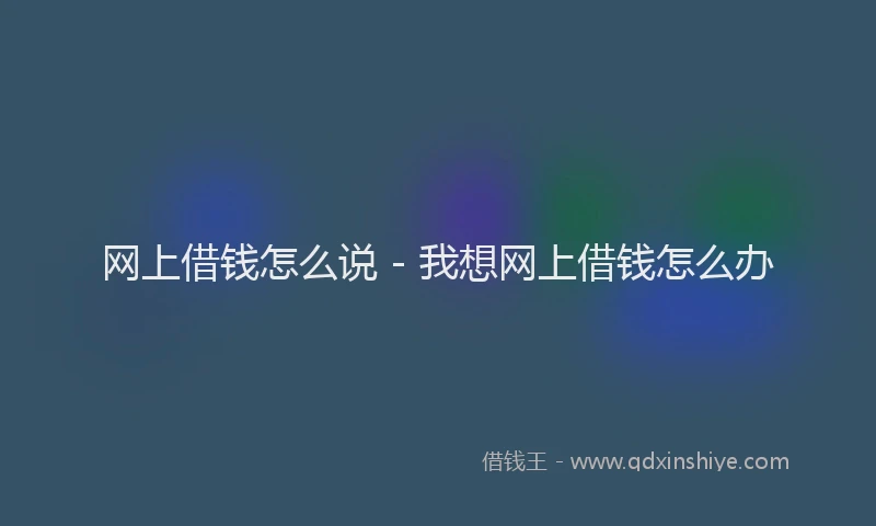 网上借钱怎么说 - 我想网上借钱怎么办