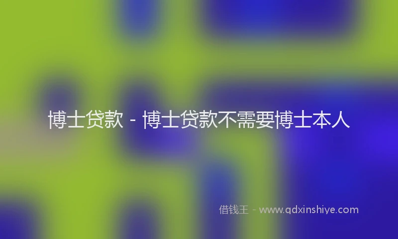 博士贷款 - 博士贷款不需要博士本人
