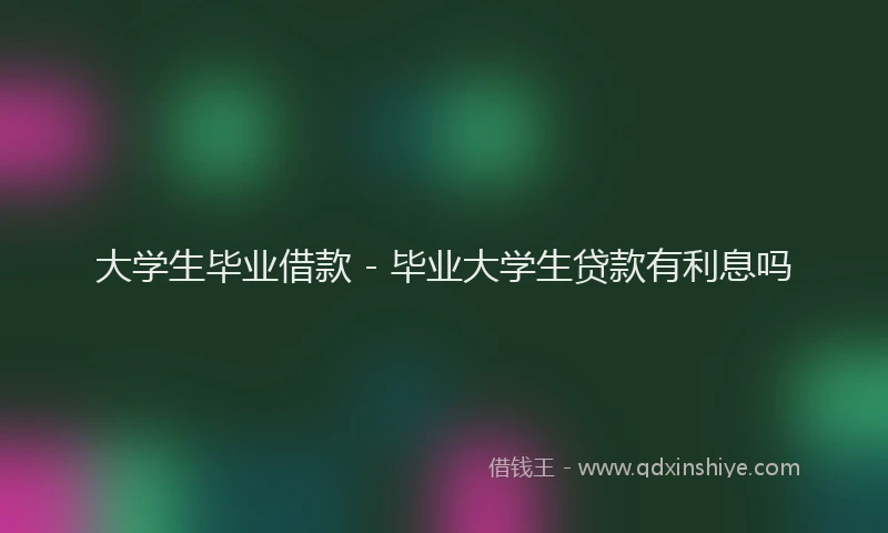 大学生毕业借款 - 毕业大学生贷款有利息吗