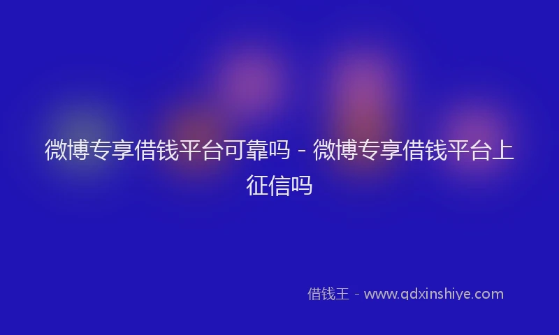 微博专享借钱平台可靠吗 - 微博专享借钱平台上征信吗