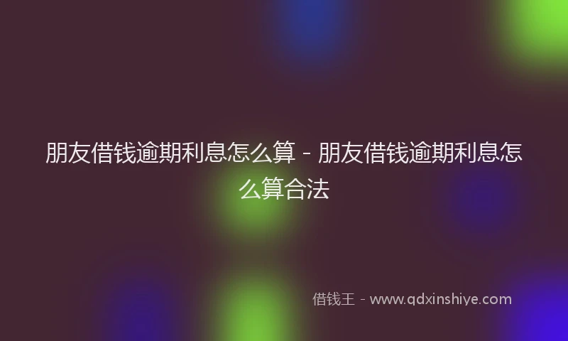 朋友借钱逾期利息怎么算 - 朋友借钱逾期利息怎么算合法