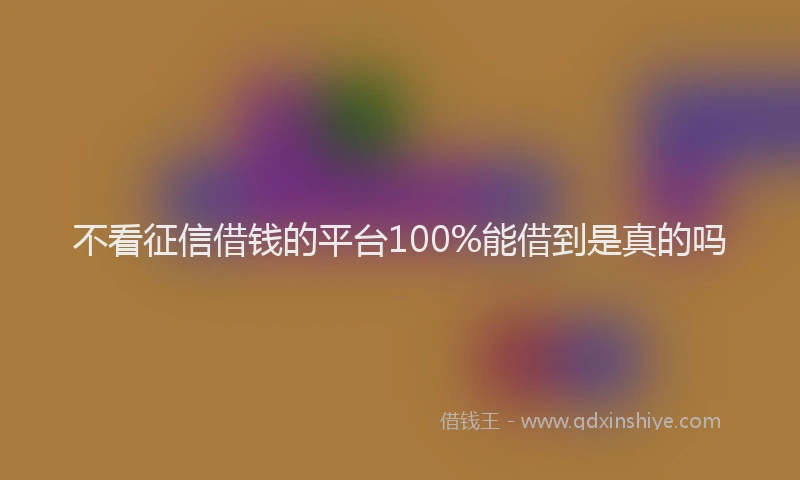 不看征信借钱的平台100%能借到是真的吗