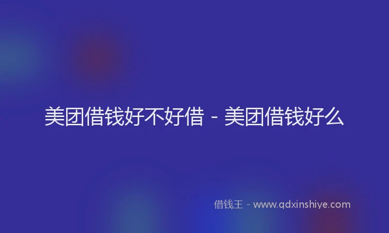 美团借钱好不好借 - 美团借钱好么