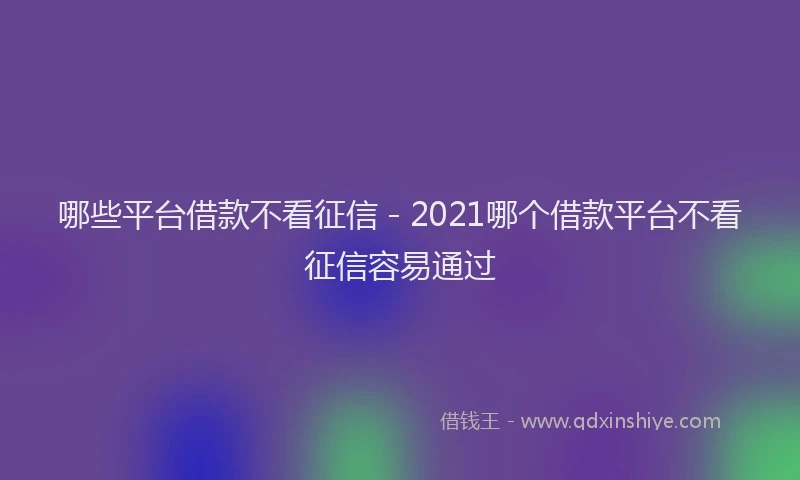 哪些平台借款不看征信 - 2021哪个借款平台不看征信容易通过