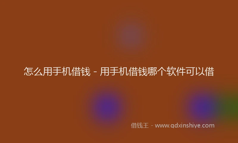怎么用手机借钱 - 用手机借钱哪个软件可以借