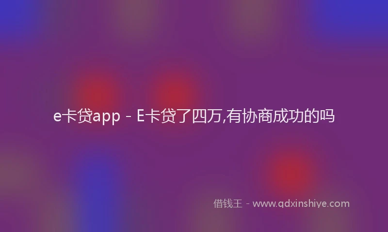 e卡贷app - E卡贷了四万,有协商成功的吗