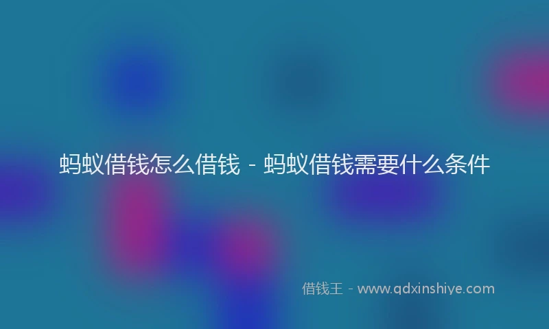 蚂蚁借钱怎么借钱 - 蚂蚁借钱需要什么条件