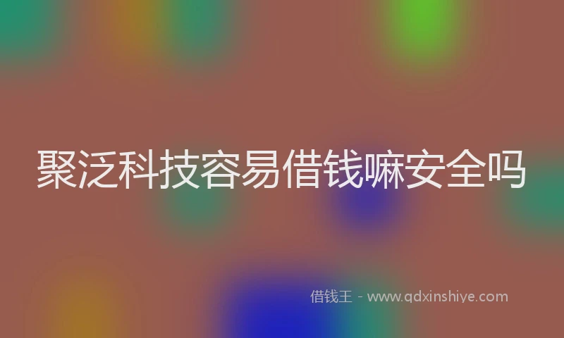 聚泛科技容易借钱嘛安全吗