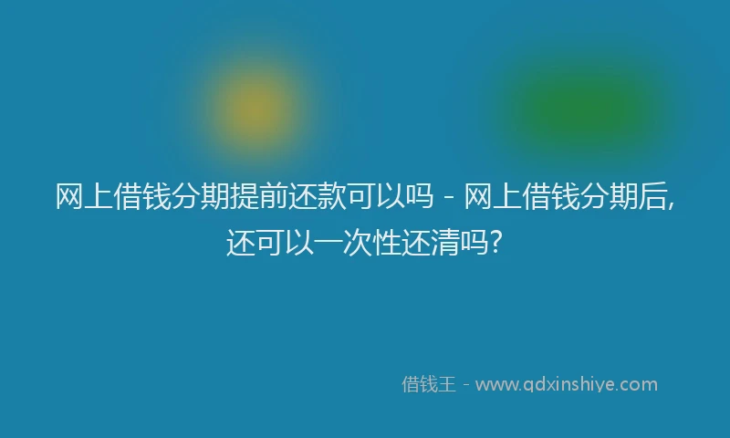 网上借钱分期提前还款可以吗 - 网上借钱分期后,还可以一次性还清吗?