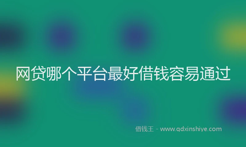 网贷哪个平台最好借钱容易通过
