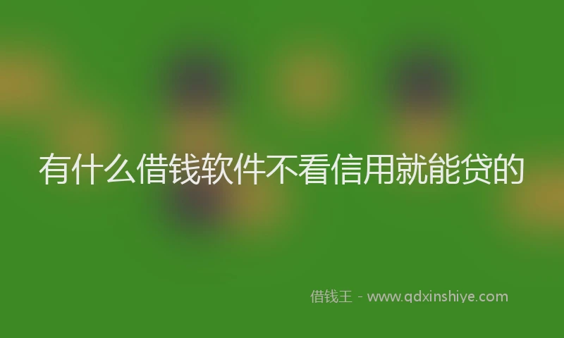 有什么借钱软件不看信用就能贷的