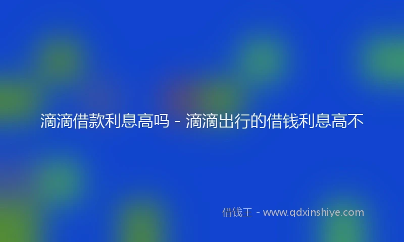 滴滴借款利息高吗 - 滴滴出行的借钱利息高不