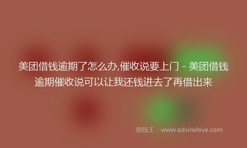 美团借钱逾期了怎么办,催收说要上门 - 美团借钱逾期催收说可以让我还钱进去了再借出来