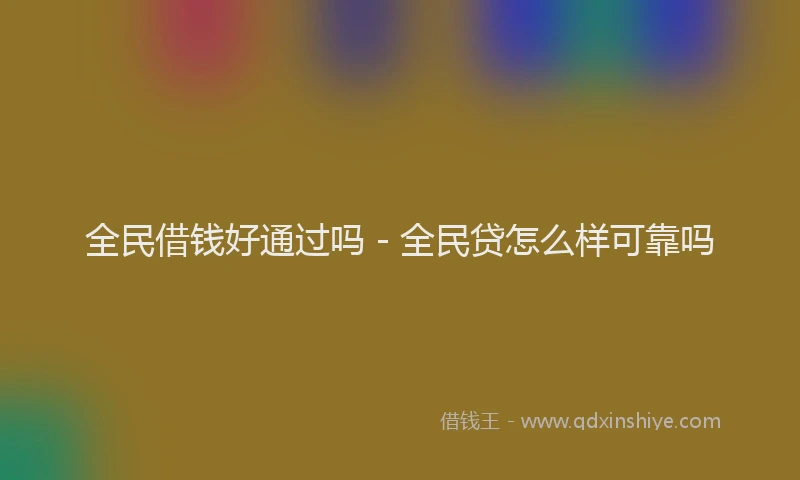 全民借钱好通过吗 - 全民贷怎么样可靠吗