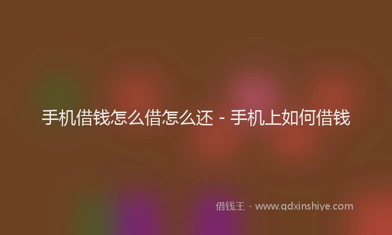 手机借钱怎么借怎么还 - 手机上如何借钱