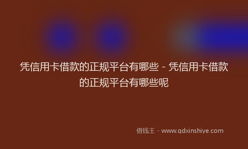凭信用卡借款的正规平台有哪些 - 凭信用卡借款的正规平台有哪些呢
