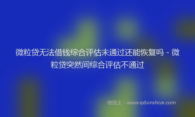 微粒贷无法借钱综合评估未通过还能恢复吗 - 微粒贷突然间综合评估不通过