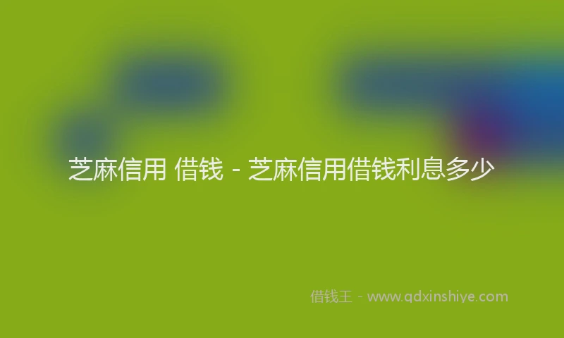 芝麻信用 借钱 - 芝麻信用借钱利息多少