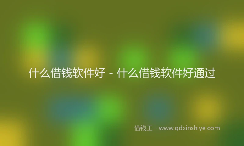 什么借钱软件好 - 什么借钱软件好通过